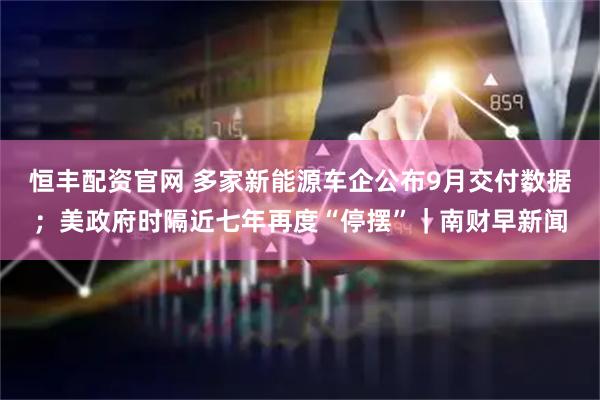 恒丰配资官网 多家新能源车企公布9月交付数据；美政府时隔近七年再度“停摆”｜南财早新闻
