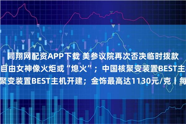 同翔网配资APP下载 美参议院再次否决临时拨款法案，政府停摆持续；自由女神像火炬或“熄火”；中国核聚变装置BEST主机开建；金饰最高达1130元/克丨每经早参