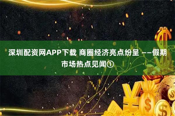 深圳配资网APP下载 商圈经济亮点纷呈 ——假期市场热点见闻①