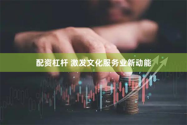 配资杠杆 激发文化服务业新动能