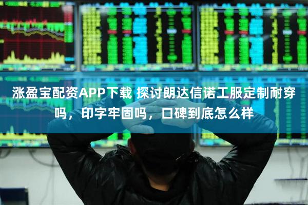 涨盈宝配资APP下载 探讨朗达信诺工服定制耐穿吗，印字牢固吗，口碑到底怎么样