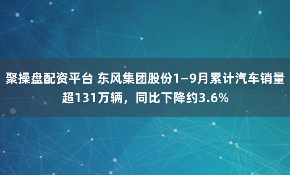聚操盘配资平台 东风集团股份1—9月累计汽车销量超131万辆，同比下降约3.6%