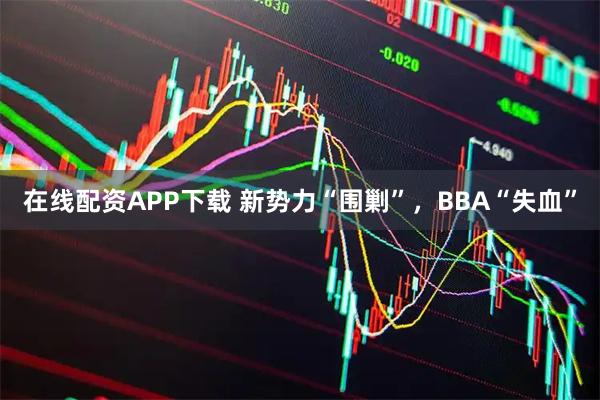 在线配资APP下载 新势力“围剿”，BBA“失血”