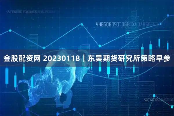 金股配资网 20230118｜东吴期货研究所策略早参