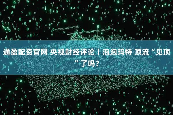 通盈配资官网 央视财经评论丨泡泡玛特 顶流“见顶”了吗？