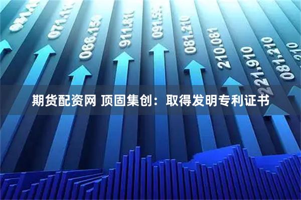 期货配资网 顶固集创：取得发明专利证书