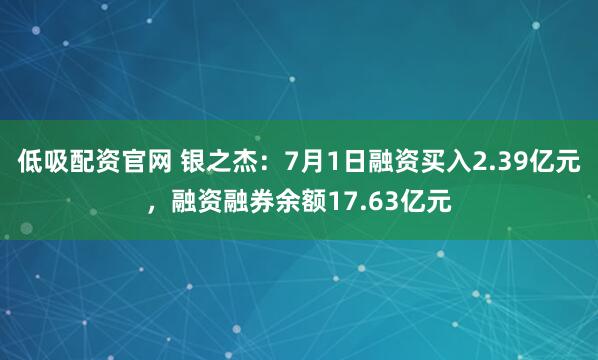 低吸配资官网 银之杰：7月1日融资买入2.39亿元，融资融券余额17.63亿元
