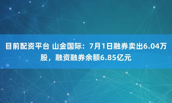 目前配资平台 山金国际：7月1日融券卖出6.04万股，融资融券余额6.85亿元