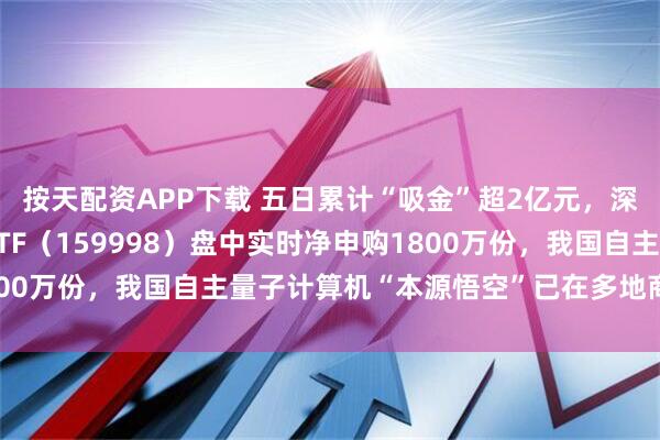 按天配资APP下载 五日累计“吸金”超2亿元，深市规模最大的计算机ETF（159998）盘中实时净申购1800万份，我国自主量子计算机“本源悟空”已在多地商业化部署