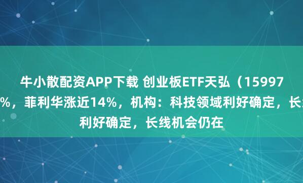 牛小散配资APP下载 创业板ETF天弘（159977）涨0.55%，菲利华涨近14%，机构：科技领域利好确定，长线机会仍在
