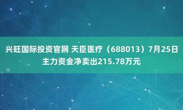 兴旺国际投资官网 天臣医疗（688013）7月25日主力资金净卖出215.78万元