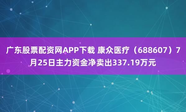 广东股票配资网APP下载 康众医疗（688607）7月25日主力资金净卖出337.19万元