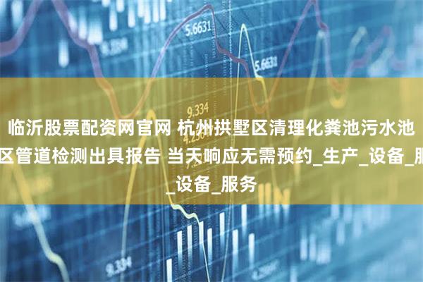 临沂股票配资网官网 杭州拱墅区清理化粪池污水池 厂区管道检测出具报告 当天响应无需预约_生产_设备_服务