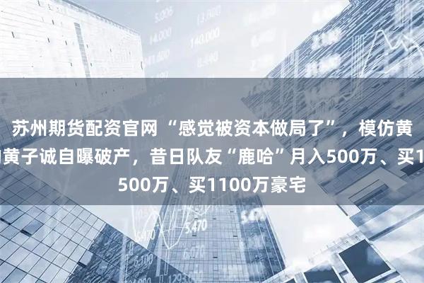 苏州期货配资官网 “感觉被资本做局了”，模仿黄子韬走红的黄子诚自曝破产，昔日队友“鹿哈”月入500万、买1100万豪宅