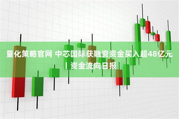量化策略官网 中芯国际获融资资金买入超48亿元丨资金流向日报
