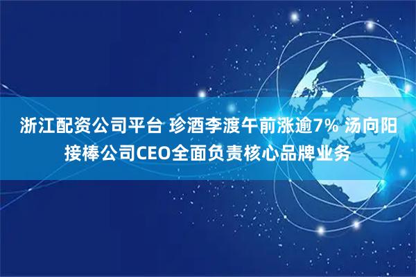 浙江配资公司平台 珍酒李渡午前涨逾7% 汤向阳接棒公司CEO全面负责核心品牌业务