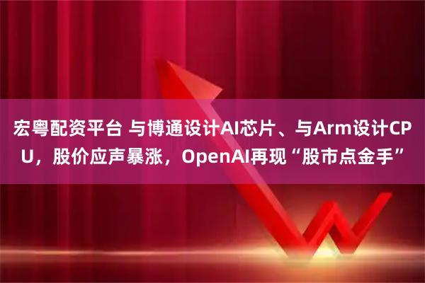 宏粤配资平台 与博通设计AI芯片、与Arm设计CPU，股价应声暴涨，OpenAI再现“股市点金手”