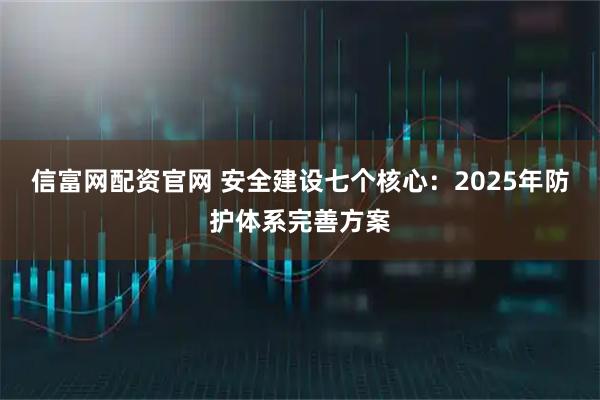 信富网配资官网 安全建设七个核心:2025年防护体系完善方案