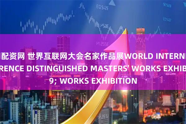 厦门配资网 世界互联网大会名家作品展WORLD INTERNET CONFERENCE DISTINGUISHED MASTERS' WORKS EXHIBITION