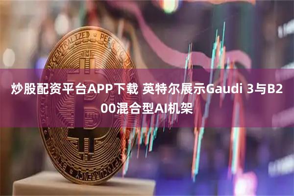 炒股配资平台APP下载 英特尔展示Gaudi 3与B200混合型AI机架