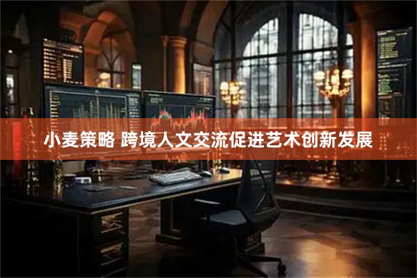 小麦策略 跨境人文交流促进艺术创新发展