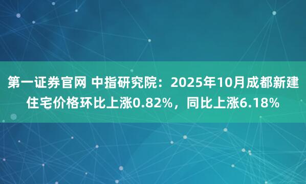 第一证券官网 中指研究院：2025年10月成都新建住宅价格环比上涨0.82%，同比上涨6.18%