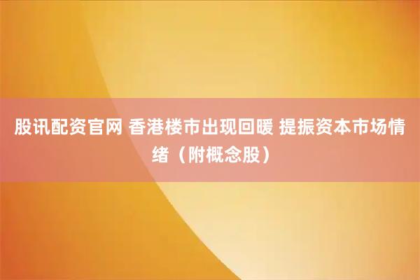 股讯配资官网 香港楼市出现回暖 提振资本市场情绪（附概念股）