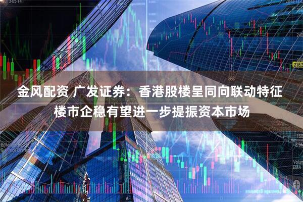 金风配资 广发证券：香港股楼呈同向联动特征 楼市企稳有望进一步提振资本市场