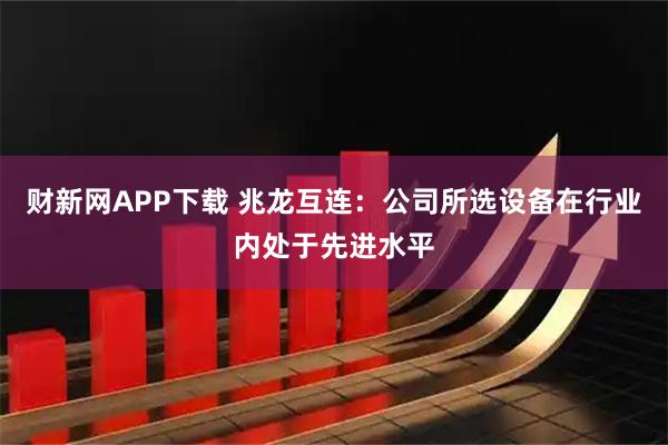 财新网APP下载 兆龙互连：公司所选设备在行业内处于先进水平