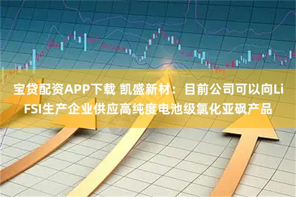 宝贷配资APP下载 凯盛新材：目前公司可以向LiFSI生产企业供应高纯度电池级氯化亚砜产品