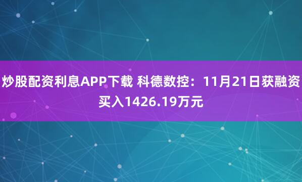 炒股配资利息APP下载 科德数控：11月21日获融资买入1426.19万元