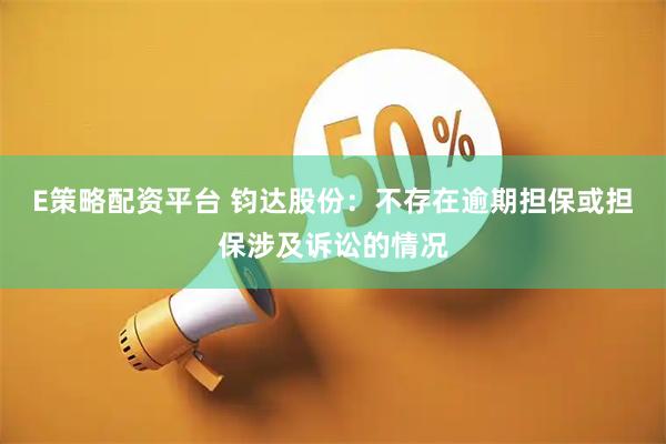 E策略配资平台 钧达股份：不存在逾期担保或担保涉及诉讼的情况