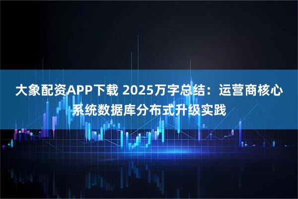 大象配资APP下载 2025万字总结：运营商核心系统数据库分布式升级实践