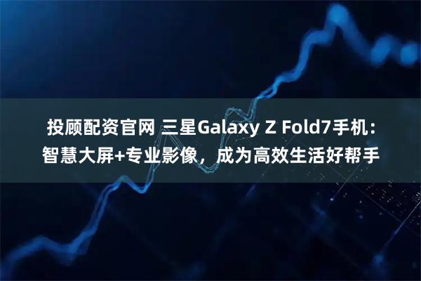 投顾配资官网 三星Galaxy Z Fold7手机：智慧大屏+专业影像，成为高效生活好帮手