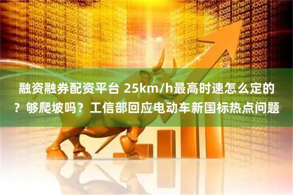 融资融券配资平台 25km/h最高时速怎么定的？够爬坡吗？工信部回应电动车新国标热点问题