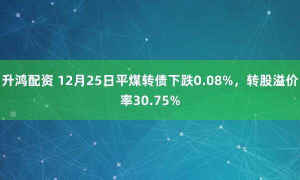 升鸿配资 12月25日平煤转债下跌0.08%，转股溢价率30.75%
