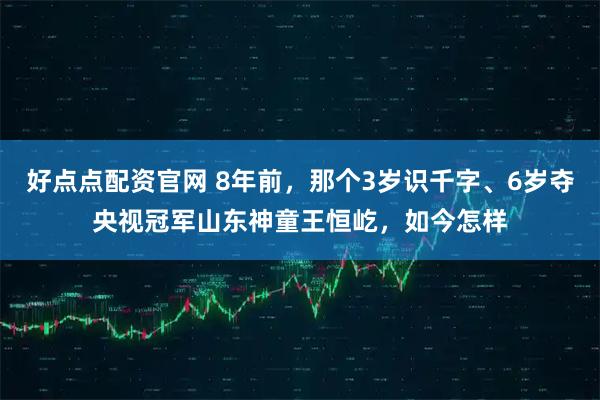 好点点配资官网 8年前，那个3岁识千字、6岁夺央视冠军山东神童王恒屹，如今怎样