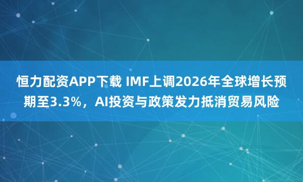 恒力配资APP下载 IMF上调2026年全球增长预期至3.3%，AI投资与政策发力抵消贸易风险