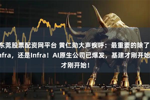 东莞股票配资网平台 黄仁勋大声疾呼：最重要的除了Infra，还是Infra！AI原生公司已爆发，基建才刚开始！