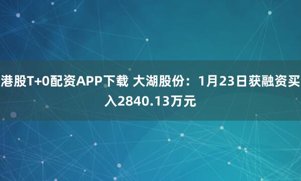 港股T+0配资APP下载 大湖股份：1月23日获融资买入2840.13万元