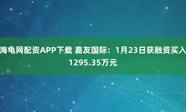 海龟网配资APP下载 嘉友国际：1月23日获融资买入1295.35万元