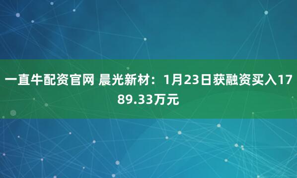 一直牛配资官网 晨光新材：1月23日获融资买入1789.33万元