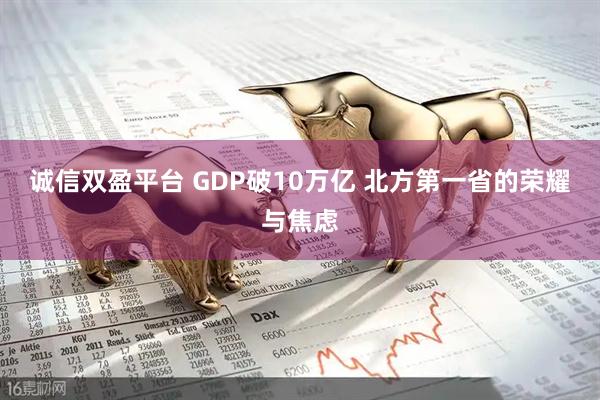 诚信双盈平台 GDP破10万亿 北方第一省的荣耀与焦虑