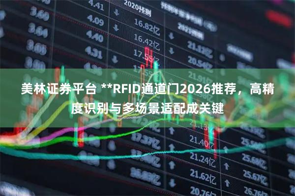 美林证券平台 **RFID通道门2026推荐，高精度识别与多场景适配成关键