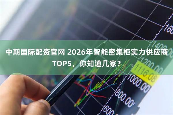 中期国际配资官网 2026年智能密集柜实力供应商TOP5，你知道几家？