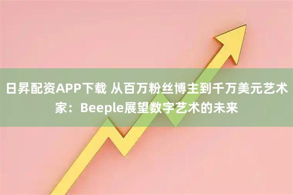 日昇配资APP下载 从百万粉丝博主到千万美元艺术家：Beeple展望数字艺术的未来