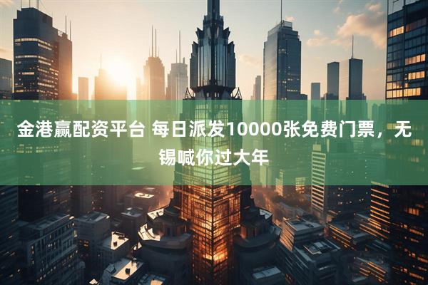金港赢配资平台 每日派发10000张免费门票，无锡喊你过大年