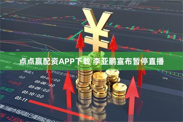 点点赢配资APP下载 李亚鹏宣布暂停直播