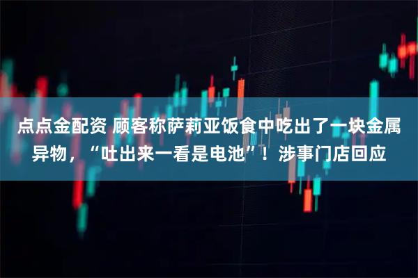 点点金配资 顾客称萨莉亚饭食中吃出了一块金属异物，“吐出来一看是电池”！涉事门店回应