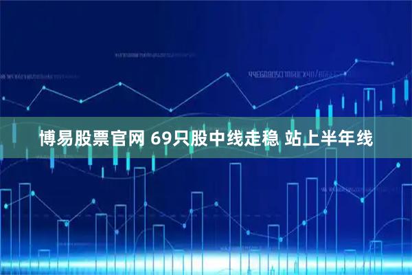 博易股票官网 69只股中线走稳 站上半年线